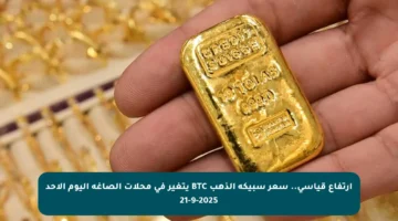 ارتفاع قياسي.. سعر سبيكة الذهب BTC يتغير في محلات الصاغة اليوم الأحد 21-9-2025